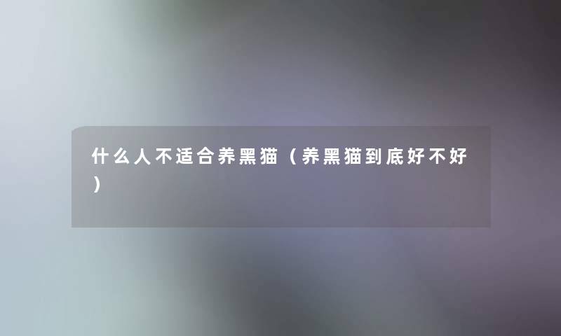 什么人不适合养黑猫(养黑猫到底好不好) 什么人不适合养黑猫(养黑猫到底好不好)
