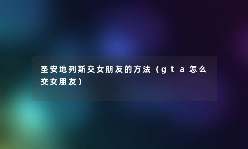 圣安地列斯交女朋友的方法（gta怎么交女朋友）
