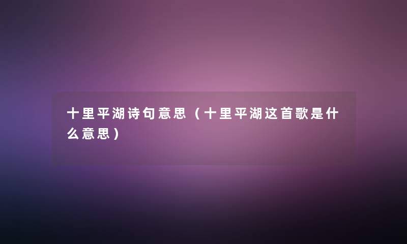 十里平湖诗句意思(十里平湖这首歌是什么意思) 十里平湖诗句意思(十里平湖这首歌是什么意思)