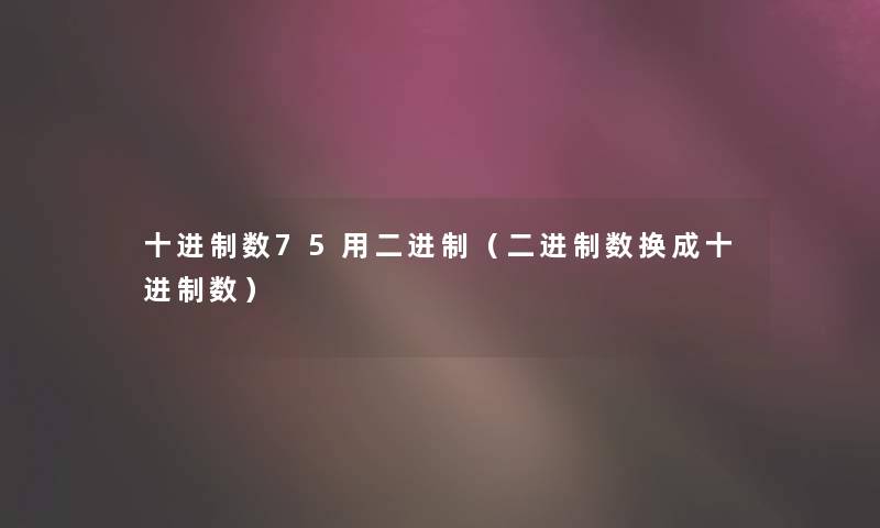 十进制数75用二进制(二进制数换成十进制数) 十进制数75用二进制(二进制数换成十进制数)