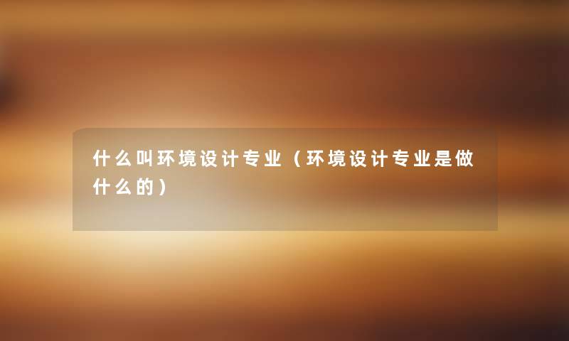 什么叫环境设计专业(环境设计专业是做什么的) 什么叫环境设计专业(环境设计专业是做什么的)