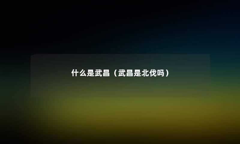 什么是武昌（武昌是北伐吗）