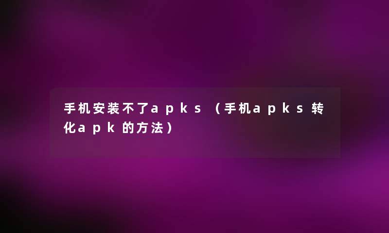 手机安装不了apks(手机apks转化apk的方法) 手机安装不了apks(手机apks转化apk的方法)