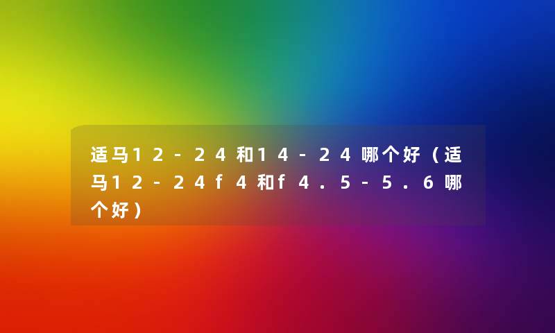 适马12-24和14-24哪个好(适马12-24f4和f4.5-5.6哪个好) 适马12-24和14-24哪个好(适马12-24f4和f4.5-5.6哪个好)