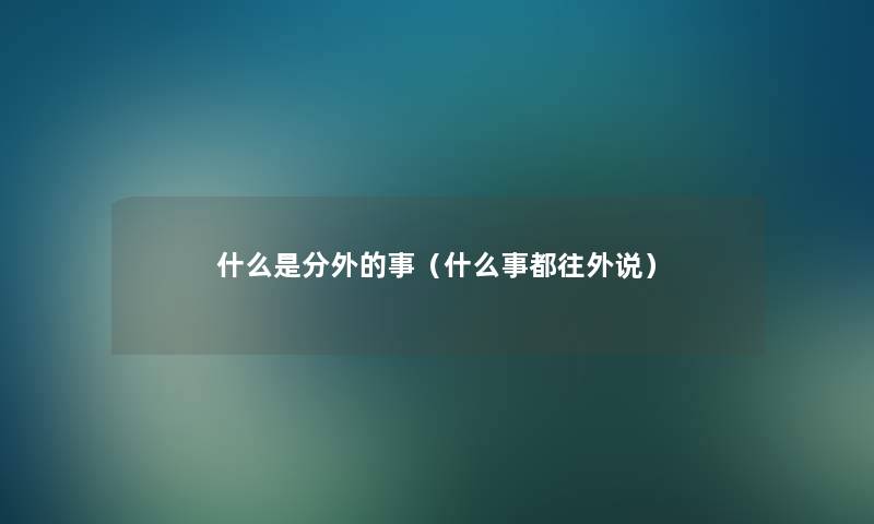 什么是分外的事(什么事都往外说) 什么是分外的事(什么事都往外说)