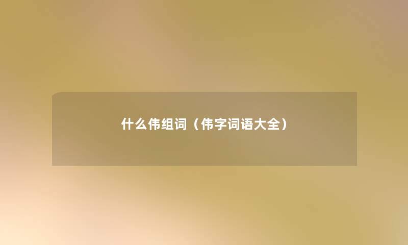什么伟组词(伟字词语大全) 什么伟组词(伟字词语大全)