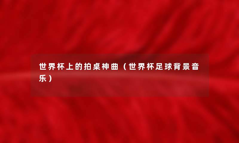 世界杯上的拍桌神曲(世界杯足球音乐) 世界杯上的拍桌神曲(世界杯足球音乐)