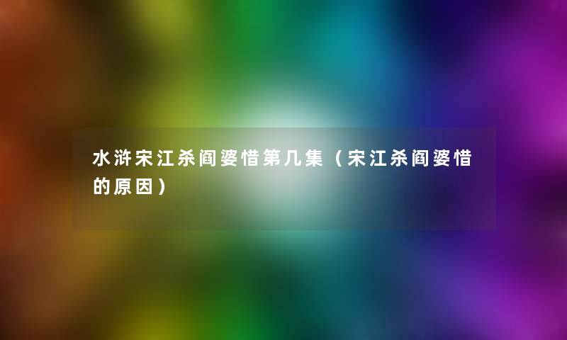 水浒宋江杀阎婆惜第几集(宋江杀阎婆惜的原因) 水浒宋江杀阎婆惜第几集(宋江杀阎婆惜的原因)