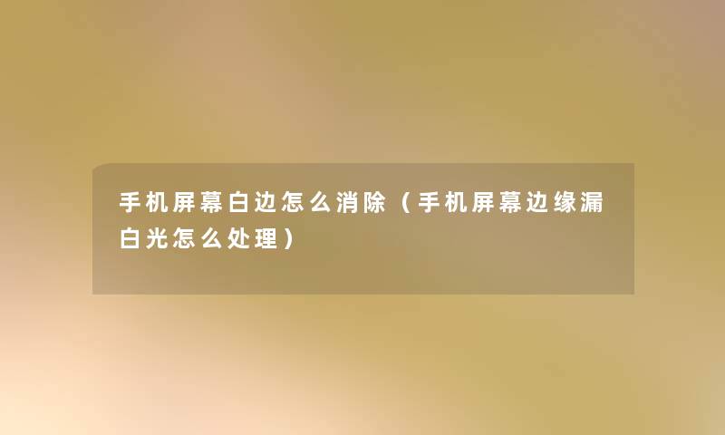 手机屏幕白边怎么消除(手机屏幕边缘漏白光怎么处理) 手机屏幕白边怎么消除(手机屏幕边缘漏白光怎么处理)