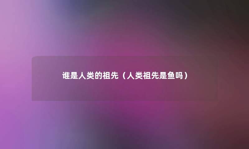 谁是的祖先(祖先是鱼吗) 谁是的祖先(祖先是鱼吗)