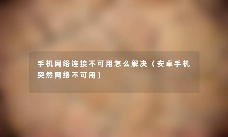 手机网络连接不可用怎么解决(安卓手机突然网络不可用) 手机网络连接不可用怎么解决(安卓手机突然网络不可用)