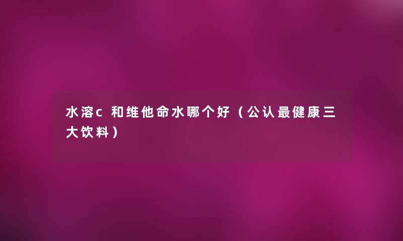 水溶c和维他命水哪个好（不错健康三大饮料）