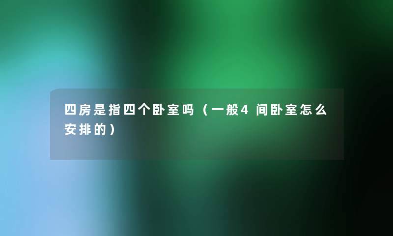四房是指四个卧室吗(一般4间卧室怎么安排的) 四房是指四个卧室吗(一般4间卧室怎么安排的)