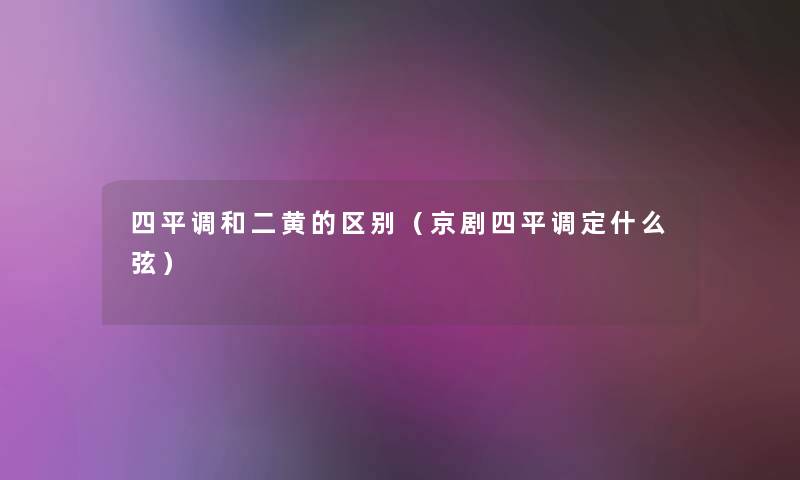 四平调和二黄的区别(京剧四平调定什么弦) 四平调和二黄的区别(京剧四平调定什么弦)
