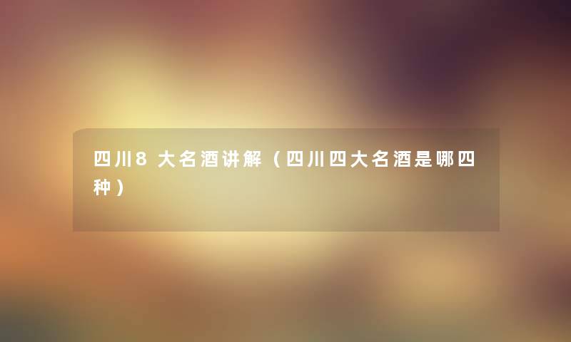 四川8大名酒讲解(四川四大名酒是哪四种) 四川8大名酒讲解(四川四大名酒是哪四种)