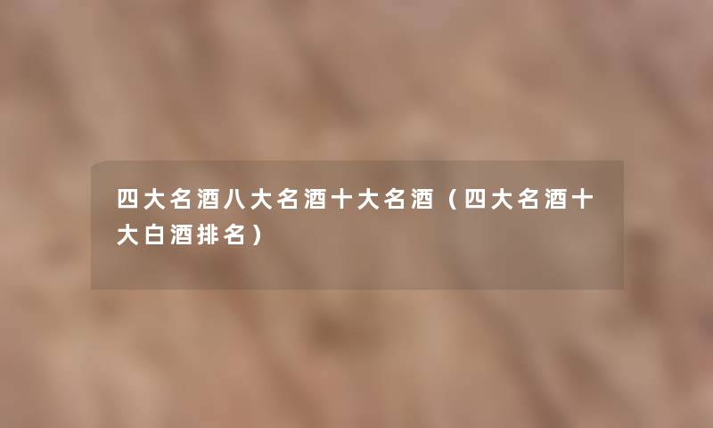 四大名酒八大名酒一些名酒(四大名酒一些白酒推荐) 四大名酒八大名酒一些名酒(四大名酒一些白酒推荐)