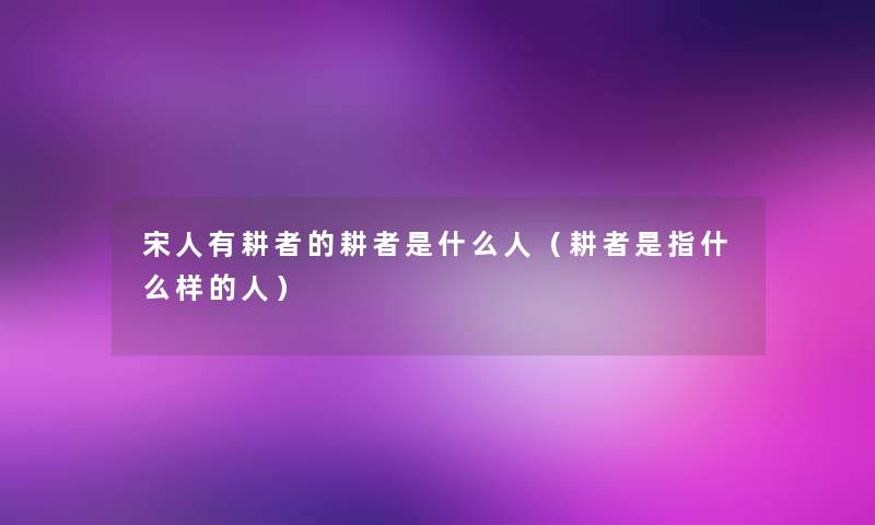 宋人有耕者的耕者是什么人(耕者是指什么样的人) 宋人有耕者的耕者是什么人(耕者是指什么样的人)