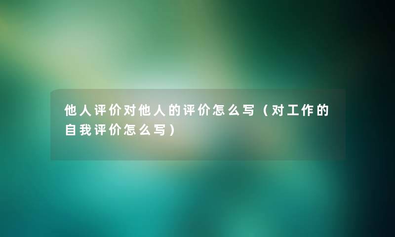 他人评价对他人的评价怎么写(对工作的自我评价怎么写) 他人评价对他人的评价怎么写(对工作的自我评价怎么写)
