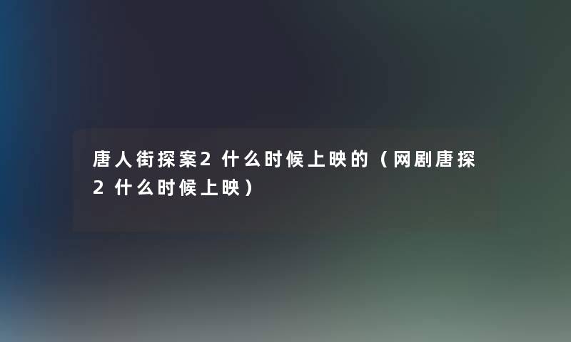 唐人街探案2什么时候上映的(网剧唐探2什么时候上映) 唐人街探案2什么时候上映的(网剧唐探2什么时候上映)