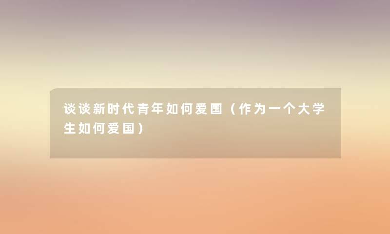 谈谈新时代青年如何爱国（作为一个大学生如何爱国）