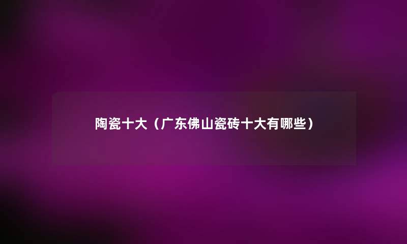 陶瓷一些(广东佛山瓷砖一些有哪些) 陶瓷一些(广东佛山瓷砖一些有哪些)