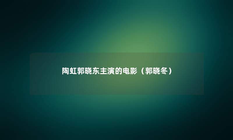 陶虹郭晓东主演的电影(郭晓冬) 陶虹郭晓东主演的电影(郭晓冬)