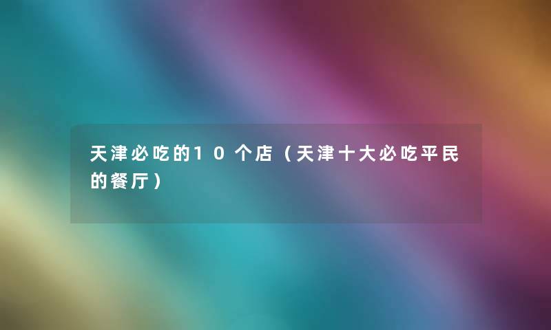 天津必吃的10个店(天津一些必吃平民的餐厅) 天津必吃的10个店(天津一些必吃平民的餐厅)