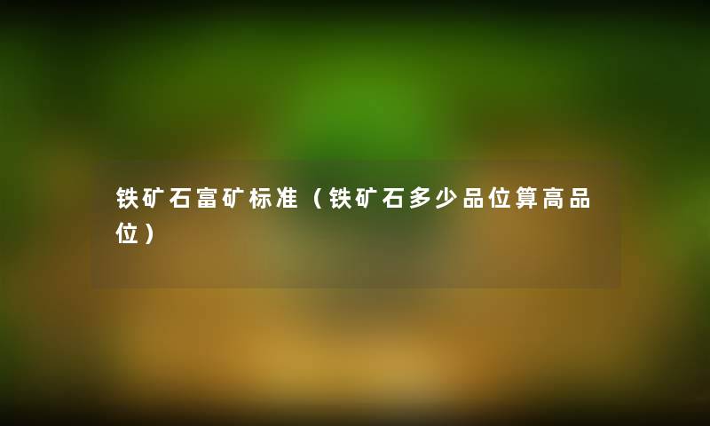 铁矿石富矿标准(铁矿石多少品位算高品位) 铁矿石富矿标准(铁矿石多少品位算高品位)