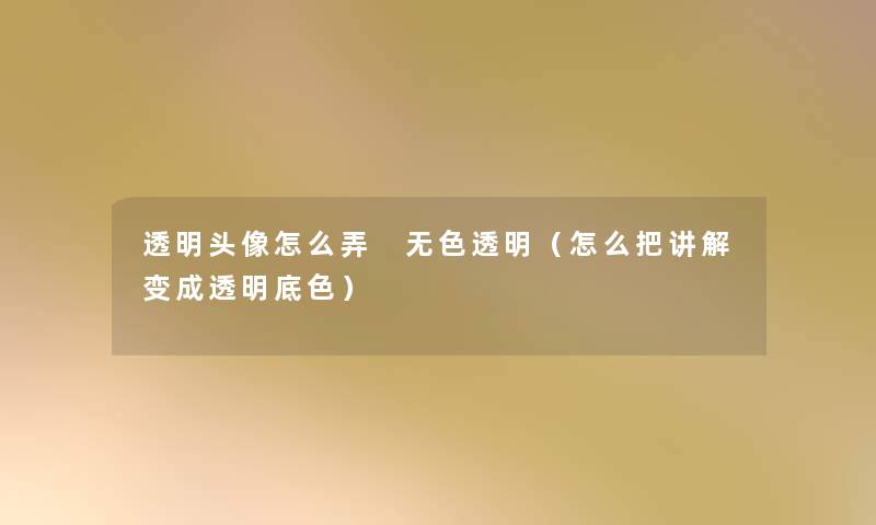 透明头像怎么弄 无色透明(怎么把讲解变成透明底色) 透明头像怎么弄 无色透明(怎么把讲解变成透明底色)