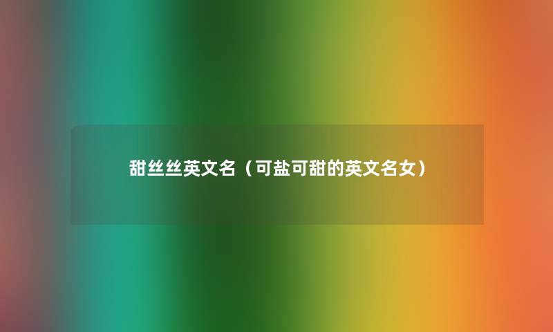 甜丝丝英文名(可盐可甜的英文名女) 甜丝丝英文名(可盐可甜的英文名女)