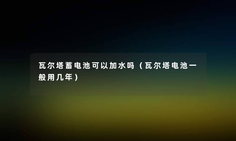 瓦尔塔蓄电池可以加水吗（瓦尔塔电池一般用几年）