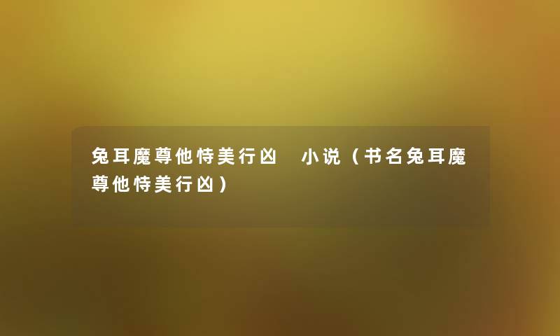 兔耳魔尊他恃美做不好的事 小说(书名兔耳魔尊他恃美做不好的事) 兔耳魔尊他恃美做不好的事 小说(书名兔耳魔尊他恃美做不好的事)
