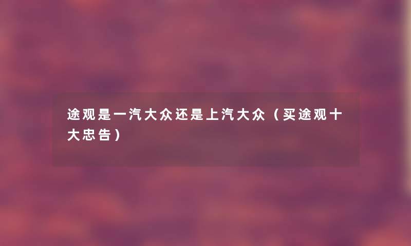 途观是一汽大众还是上汽大众(买途观一些忠告) 途观是一汽大众还是上汽大众(买途观一些忠告)