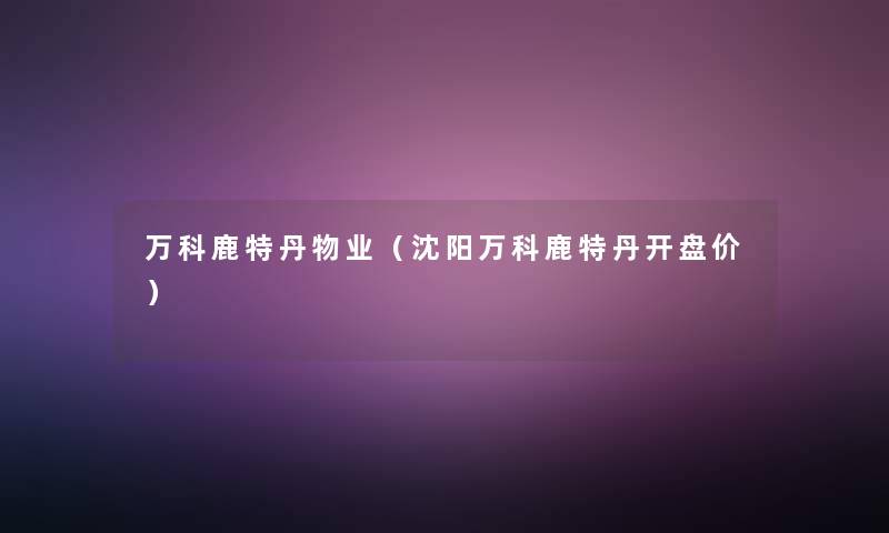 万科鹿特丹物业(沈阳万科鹿特丹开盘价) 万科鹿特丹物业(沈阳万科鹿特丹开盘价)