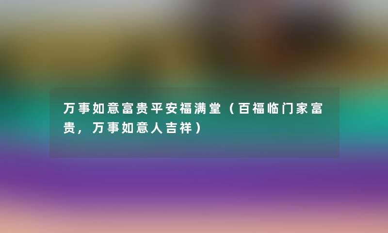 万事如意富贵平安福满堂(百福临门家富贵,万事如意人吉祥) 万事如意富贵平安福满堂(百福临门家富贵,万事如意人吉祥)