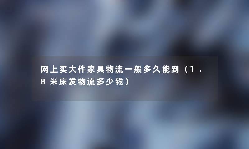 网上买大件家具物流一般多久能到(1.8米床发物流多少钱) 网上买大件家具物流一般多久能到(1.8米床发物流多少钱)