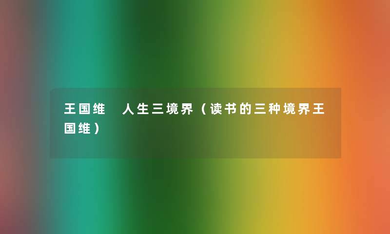 王国维 人生三境界(读书的三种境界王国维) 王国维 人生三境界(读书的三种境界王国维)
