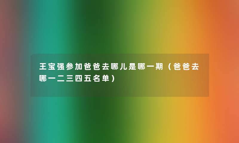王宝强参加爸爸去哪儿是哪一期（爸爸去哪一二三四五名单）