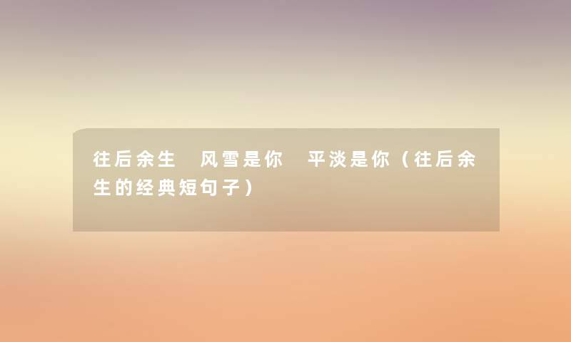 往后余生 风雪是你 平淡是你(往后余生的经典短句子) 往后余生 风雪是你 平淡是你(往后余生的经典短句子)