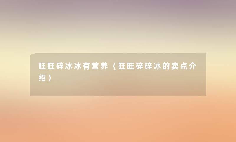 旺旺碎冰冰有营养(旺旺碎碎冰的卖点介绍) 旺旺碎冰冰有营养(旺旺碎碎冰的卖点介绍)