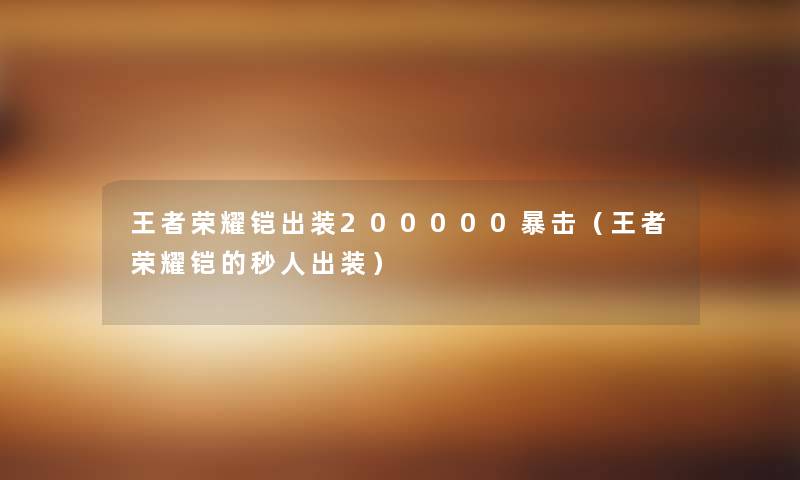 王者荣耀铠出装200000暴击(王者荣耀铠的秒人出装) 王者荣耀铠出装200000暴击(王者荣耀铠的秒人出装)