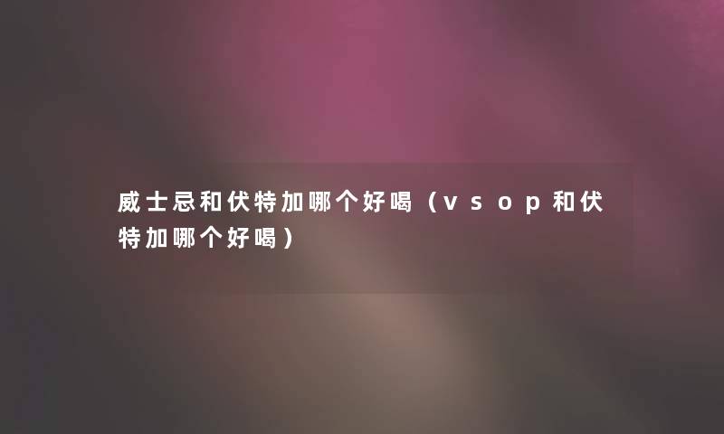 威士忌和伏特加哪个好喝(vsop和伏特加哪个好喝) 威士忌和伏特加哪个好喝(vsop和伏特加哪个好喝)