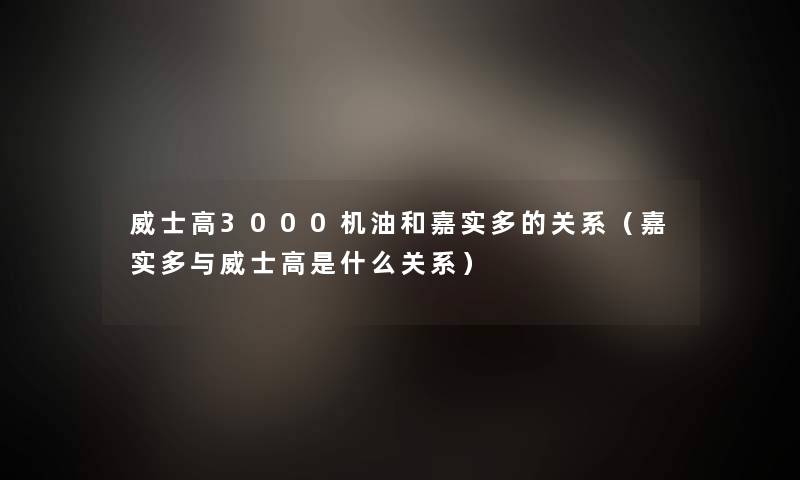 威士高3000机油和嘉实多的关系(嘉实多与威士高是什么关系) 威士高3000机油和嘉实多的关系(嘉实多与威士高是什么关系)