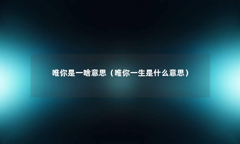 唯你是一啥意思（唯你一生是什么意思）