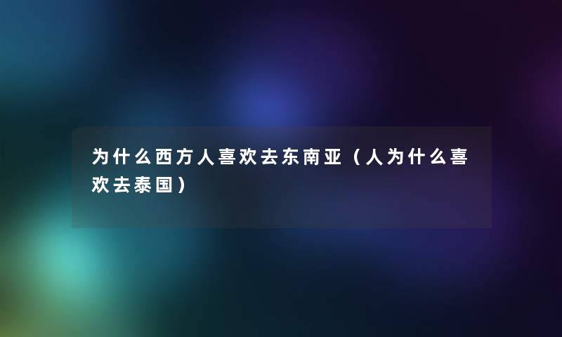 为什么西方人喜欢去东南亚（人为什么喜欢去泰国）
