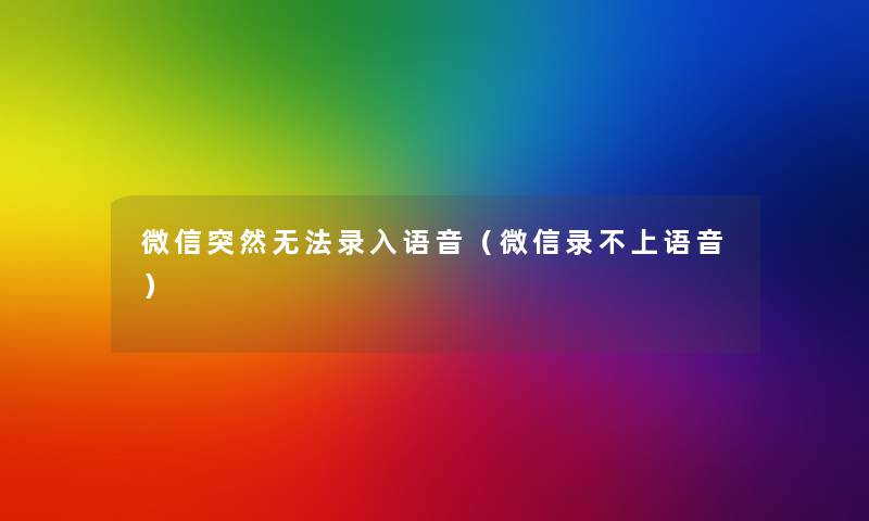 微信突然无法录入语音（微信录不上语音）