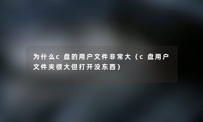 为什么c盘的用户文件非常大(c盘用户文件夹很大但打开没东西) 为什么c盘的用户文件非常大(c盘用户文件夹很大但打开没东西)