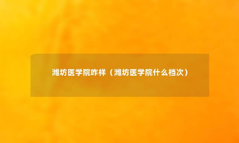 潍坊医学院咋样(潍坊医学院什么档次) 潍坊医学院咋样(潍坊医学院什么档次)