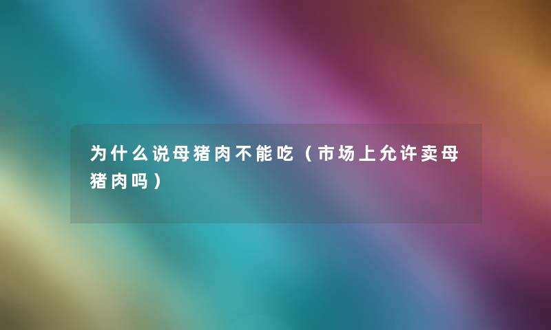为什么说母猪肉不能吃(市场上允许卖母猪肉吗) 为什么说母猪肉不能吃(市场上允许卖母猪肉吗)