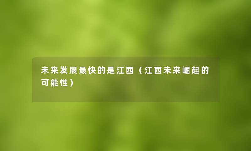 未来发展快的是江西(江西未来崛起的可能性) 未来发展快的是江西(江西未来崛起的可能性)